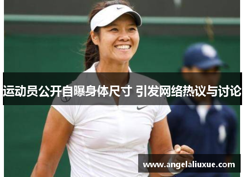 运动员公开自曝身体尺寸 引发网络热议与讨论