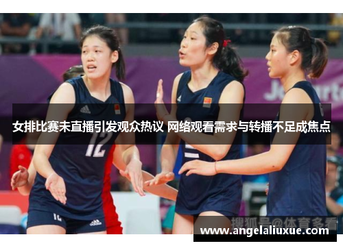 女排比赛未直播引发观众热议 网络观看需求与转播不足成焦点