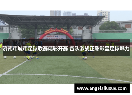 济南市城市足球联赛精彩开赛 各队激战正酣彰显足球魅力