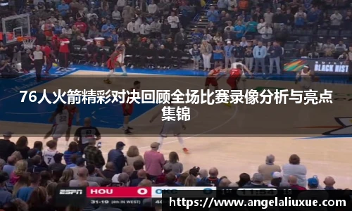 76人火箭精彩对决回顾全场比赛录像分析与亮点集锦