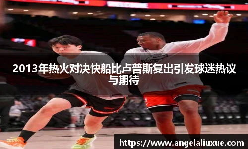 2013年热火对决快船比卢普斯复出引发球迷热议与期待