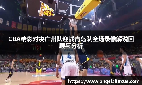 CBA精彩对决广州队迎战青岛队全场录像解说回顾与分析
