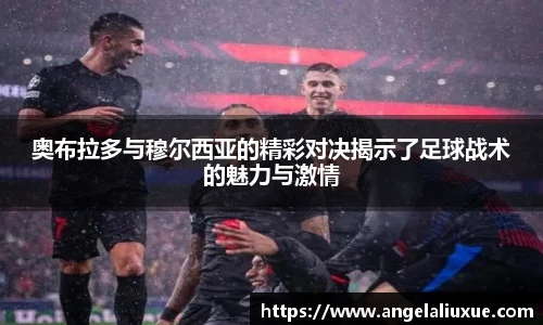 奥布拉多与穆尔西亚的精彩对决揭示了足球战术的魅力与激情